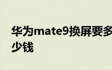 华为mate9换屏要多少钱 华为mate9换屏多少钱 