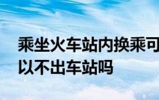 乘坐火车站内换乘可以不出站吗 换乘火车可以不出车站吗 