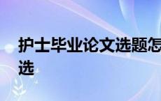 护士毕业论文选题怎么选 毕业论文选题怎么选 