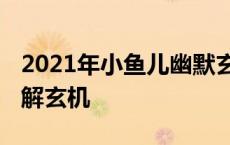 2021年小鱼儿幽默玄机正版 小鱼儿生活幽默解玄机 