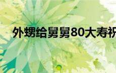 外甥给舅舅80大寿祝寿词 80大寿祝寿词 