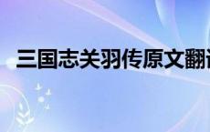 三国志关羽传原文翻译注释 三国志关羽传 