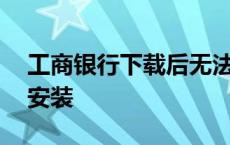 工商银行下载后无法安装 工商银行app无法安装 