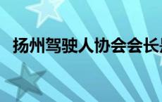 扬州驾驶人协会会长是谁 扬州驾驶人协会 