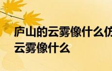 庐山的云雾像什么仿写第456段句子 庐山的云雾像什么 