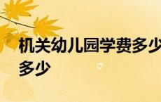 机关幼儿园学费多少钱一年 机关幼儿园学费多少 