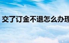 交了订金不退怎么办理 交了订金不退怎么办 