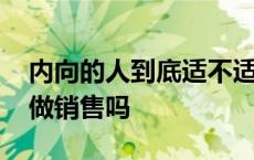 内向的人到底适不适合做销售 内向的人适合做销售吗 