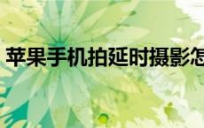 苹果手机拍延时摄影怎么拍 延时摄影怎么拍 