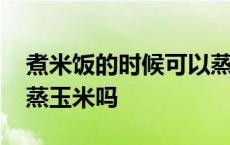 煮米饭的时候可以蒸玉米吗 煮饭的时候可以蒸玉米吗 