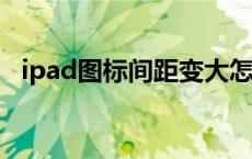 ipad图标间距变大怎么办 ipad图标间距变大 