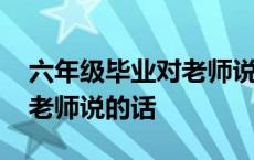 六年级毕业对老师说的话作文 六年级毕业对老师说的话 