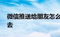 微信推送给朋友怎么推送 微信朋友圈发不出去 