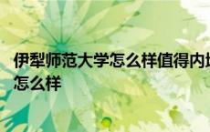 伊犁师范大学怎么样值得内地考生报考吗知乎 伊犁师范大学怎么样 