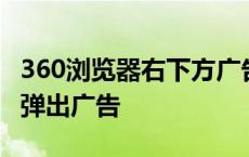 360浏览器右下方广告 360浏览器右下角老是弹出广告 