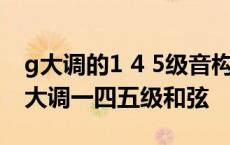 g大调的1 4 5级音构成的三和弦都是什么? g大调一四五级和弦 