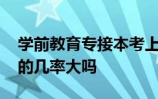 学前教育专接本考上的几率大吗 专接本考上的几率大吗 