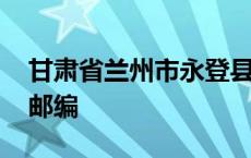 甘肃省兰州市永登县兰州新区邮编 兰州新区邮编 