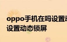 oppo手机在吗设置动态锁屏 oppo手机怎么设置动态锁屏 