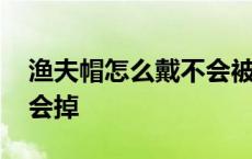 渔夫帽怎么戴不会被风吹跑 渔夫帽怎么戴不会掉 