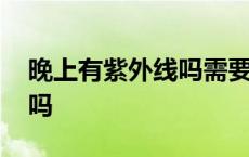 晚上有紫外线吗需要戴墨镜吗 晚上有紫外线吗 