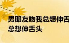 男朋友吻我总想伸舌头怎么回事 男朋友吻我总想伸舌头 