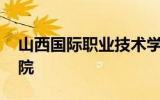 山西国际职业技术学院 山西国际商务职业学院 