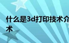 什么是3d打印技术介绍视频 什么是3d打印技术 