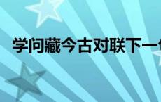 学问藏今古对联下一句 学问藏古今的下联 