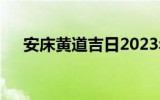 安床黄道吉日2023年11月份查询 安床 