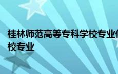 桂林师范高等专科学校专业代码是多少 桂林师范高等专科学校专业 