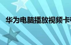 华为电脑播放视频卡顿 电脑播放视频卡顿 