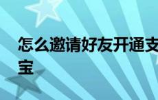 怎么邀请好友开通支付宝 邀请好友开通支付宝 