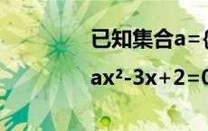 已知集合a={x|ax²-3x+2=0} 已知集合a 