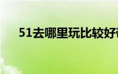 51去哪里玩比较好带小孩 51去哪里玩 