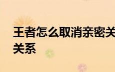 王者怎么取消亲密关系啊 王者怎么取消亲密关系 