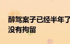 醉驾案子已经半年了还没处理 我醉驾半年了没有拘留 