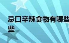 忌口辛辣食物有哪些能吃 忌口辛辣食物有哪些 