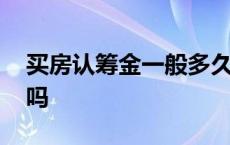 买房认筹金一般多久退回来 买房认筹金能退吗 