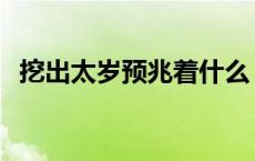 挖出太岁预兆着什么 太岁水喝的人都死了 