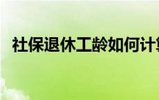 社保退休工龄如何计算 退休工龄如何计算 