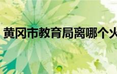 黄冈市教育局离哪个火车站近 黄冈市教育局 