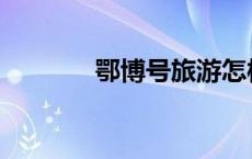 鄂博号旅游怎样报名 鄂博号 