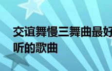 交谊舞慢三舞曲最好听的歌曲 慢三舞曲最好听的歌曲 