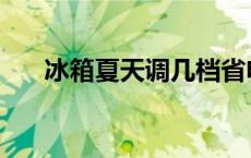 冰箱夏天调几档省电 冰箱夏天调几档 