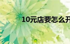 10元店要怎么开 10元店怎么开 