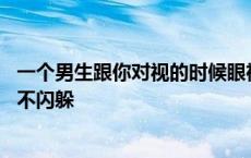 一个男生跟你对视的时候眼神一点也不躲闪 对视时男生眼神不闪躲 