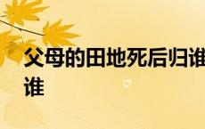 父母的田地死后归谁抚养 父母的田地死后归谁 