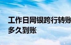 工作日网银跨行转账多久到账 网银跨行转账多久到账 