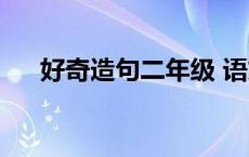 好奇造句二年级 语文 好奇造句二年级 